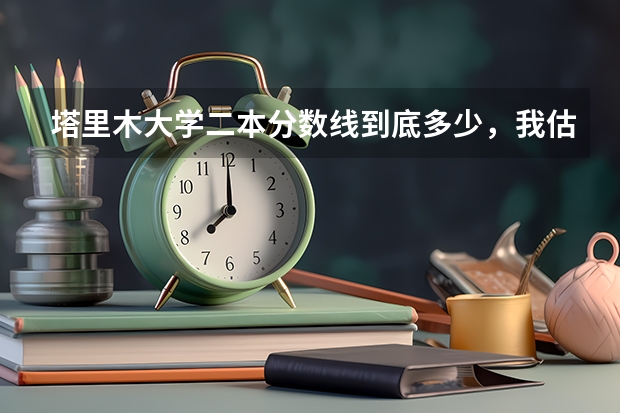 塔里木大学二本分数线到底多少，我估的410—420能上么？