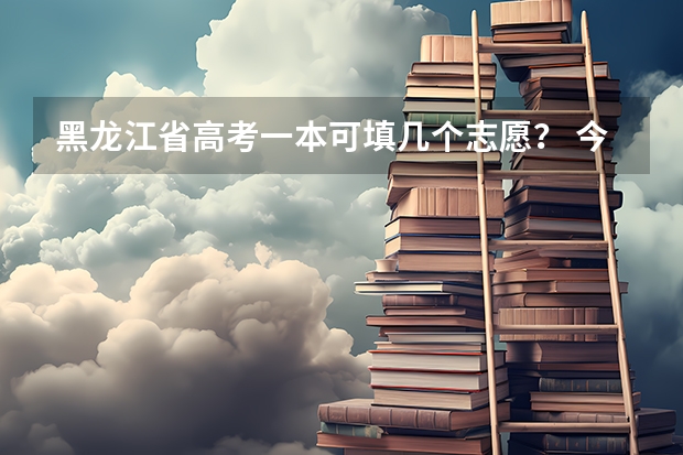 黑龙江省高考一本可填几个志愿？ 今年全国各省的高考志愿填报时间是几号？