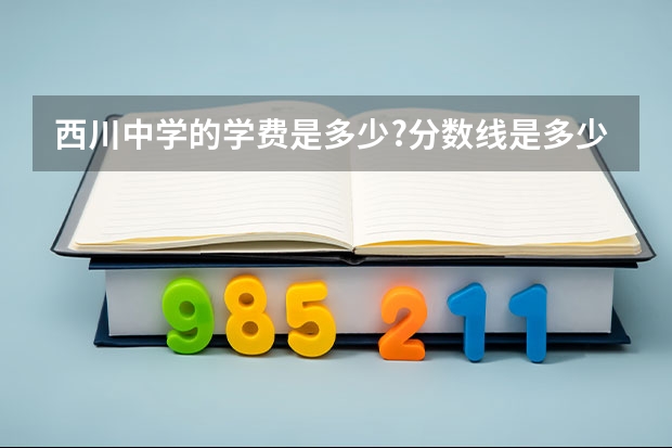 西川中学的学费是多少?分数线是多少?