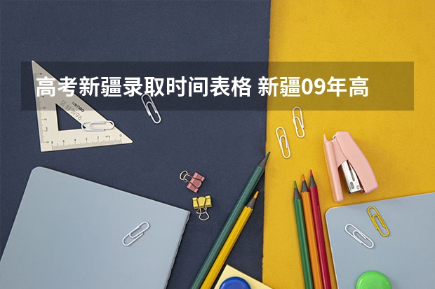 高考新疆录取时间表格 新疆09年高考一批次、二批次的录取时间？