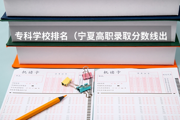 专科学校排名（宁夏高职录取分数线出来了没有?）