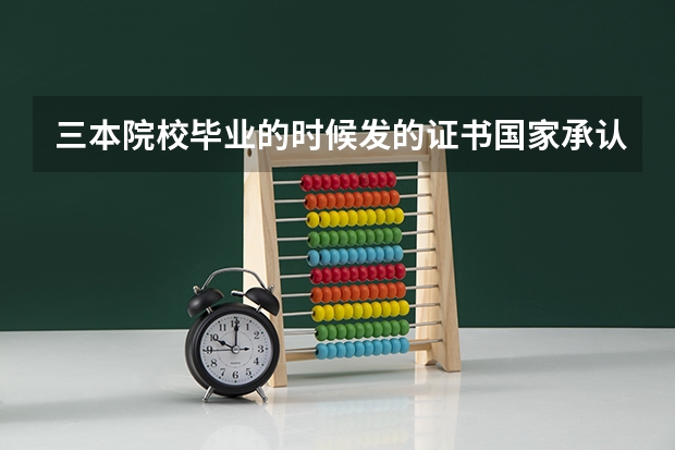 三本院校毕业的时候发的证书国家承认吗?有没有三本院校能发一本或者二本的毕业证,花点钱也没有关系啊!