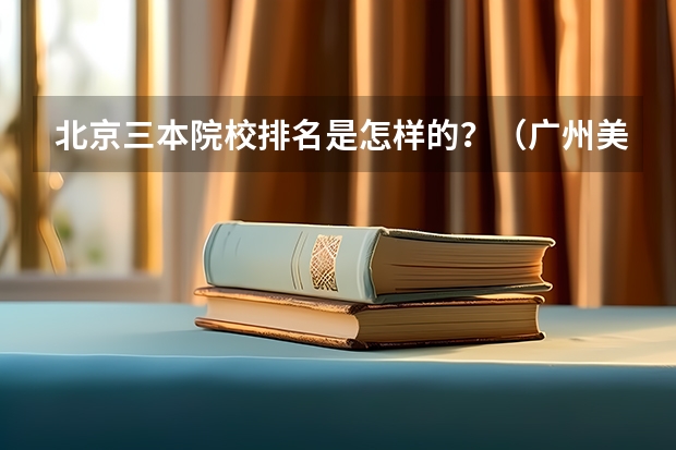 北京三本院校排名是怎样的？（广州美术学院是二本还是三本？）