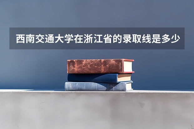 西南交通大学在浙江省的录取线是多少-