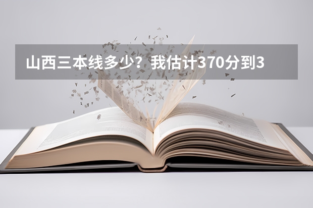 山西三本线多少？我估计370分到390 左右，在太原能上什么大学？