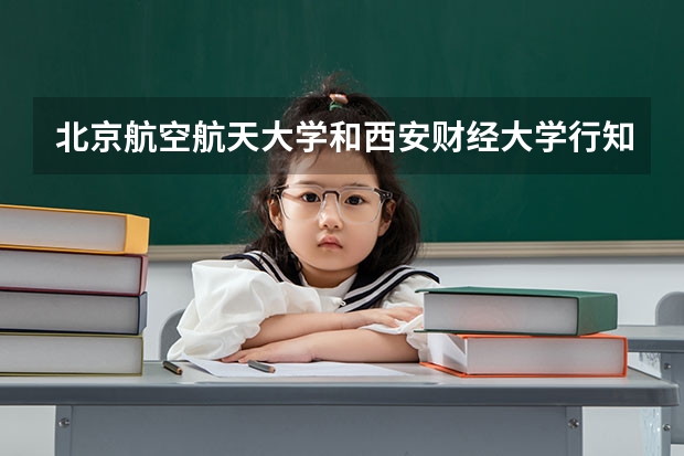 北京航空航天大学和西安财经大学行知学院哪个好 历年录取分数线汇总