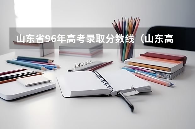 山东省96年高考录取分数线（山东高考分数线）