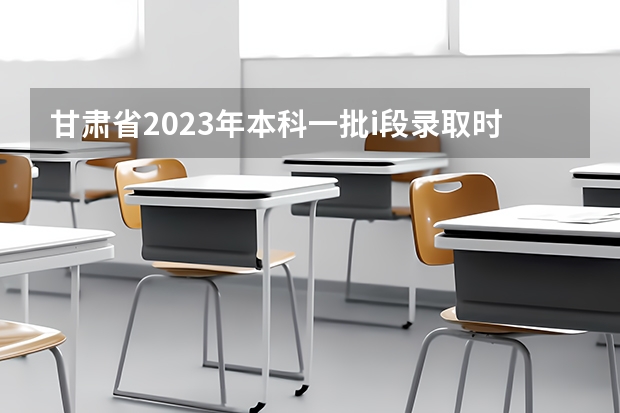 甘肃省2023年本科一批i段录取时间 甘肃高考分数线2023年公布时间