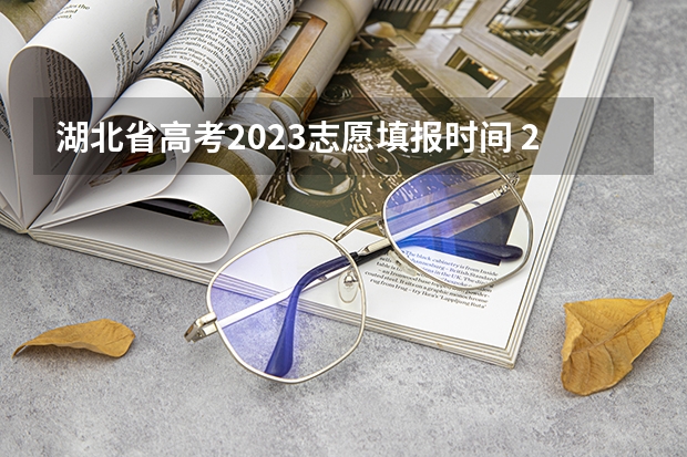 湖北省高考2023志愿填报时间 2023湖北高考录取各批次考生填报征集志愿时间公布