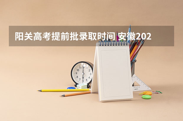 阳关高考提前批录取时间 安徽2024高考提前批志愿录取时间 几号开始录取