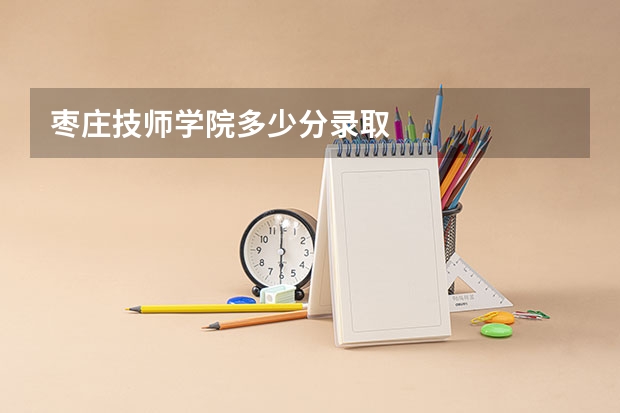 枣庄技师学院多少分录取