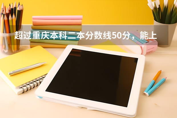 超过重庆本科二本分数线50分，能上什么大学？