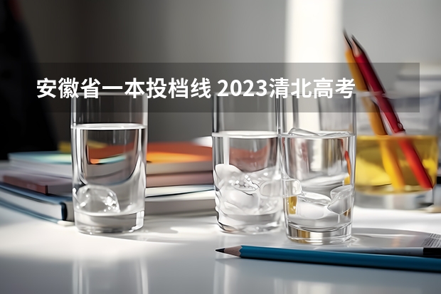 安徽省一本投档线 2023清北高考录取标准