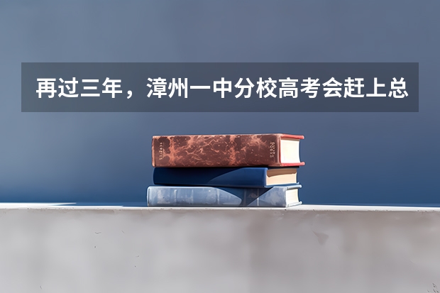 再过三年，漳州一中分校高考会赶上总校吗？（不敢说超过）