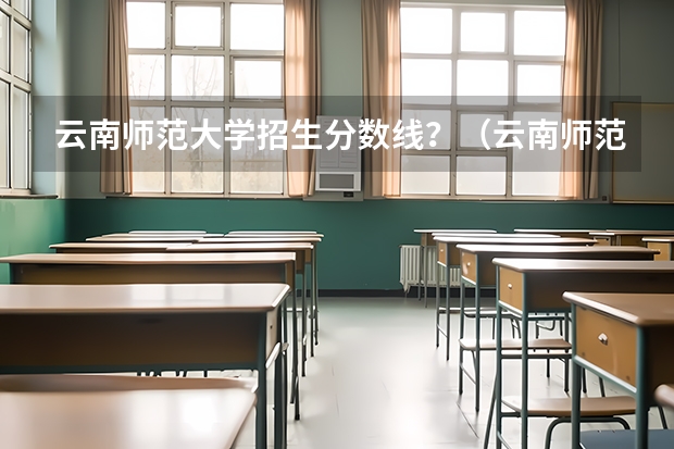 云南师范大学招生分数线？（云南师范大学2023研究生分数线）