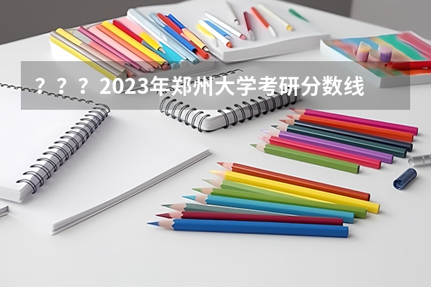 ？？？2023年郑州大学考研分数线是多少？