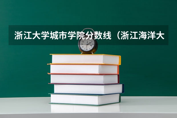 浙江大学城市学院分数线（浙江海洋大学录取分数线）