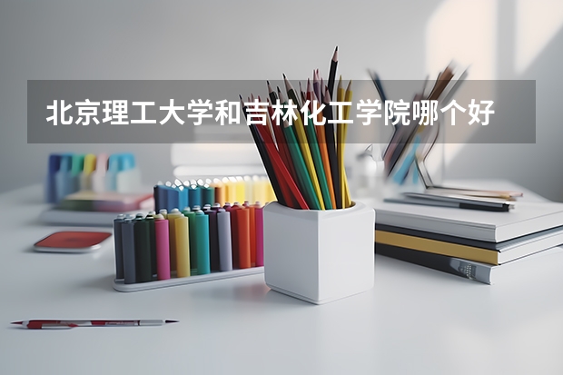 北京理工大学和吉林化工学院哪个好 历年录取分数线汇总