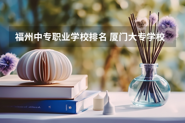福州中专职业学校排名 厦门大专学校排名榜