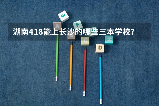 湖南418能上长沙的哪些三本学校？