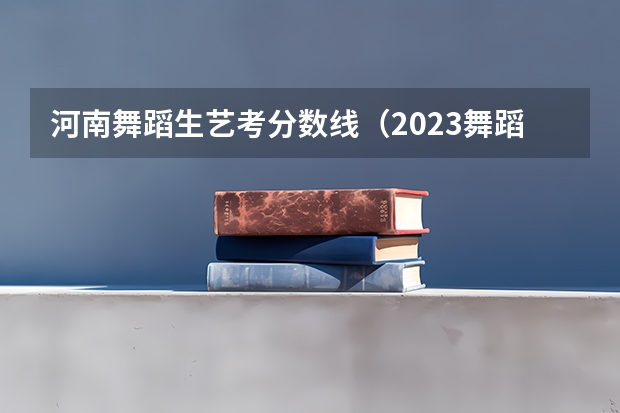 河南舞蹈生艺考分数线（2023舞蹈艺考一本分数线）