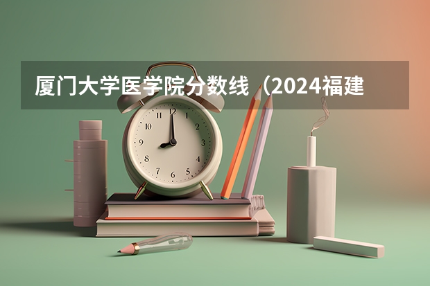 厦门大学医学院分数线（2024福建高考各大学录取分数线及位次汇总 最低分公布）