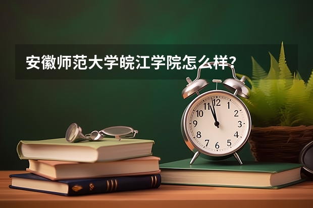 安徽师范大学皖江学院怎么样？