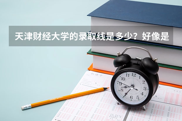 天津财经大学的录取线是多少？好像是个二本学校，但是不知道分数线啊