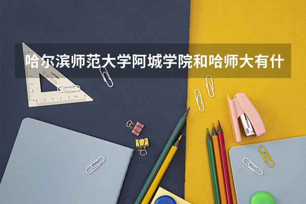 哈尔滨师范大学阿城学院和哈师大有什么区别