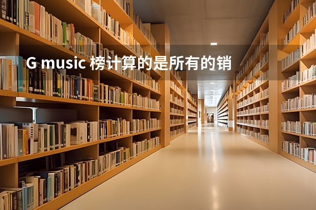 G music 榜计算的是所有的销量吗？ 包括在内地