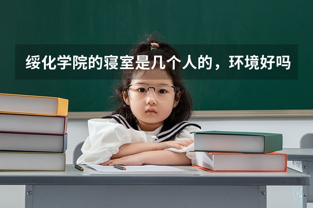 绥化学院的寝室是几个人的，环境好吗？我使今年的新生，最好是学哥学姐来回答，你们最有发言权了。谢谢！