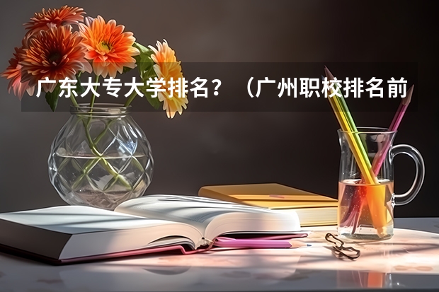 广东大专大学排名？（广州职校排名前十名学校）