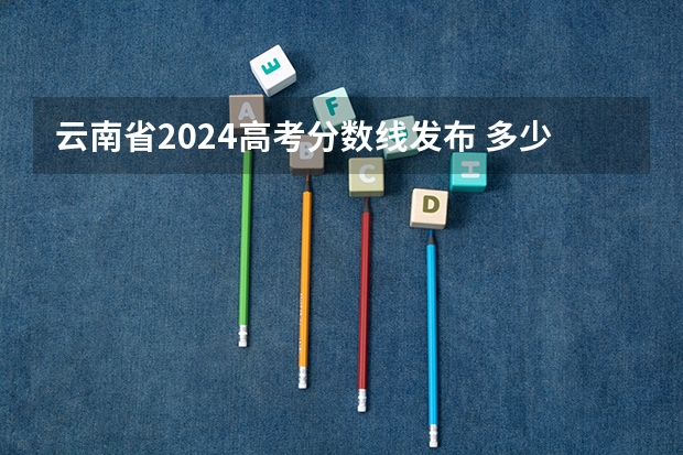 云南省2024高考分数线发布 多少分能上一本