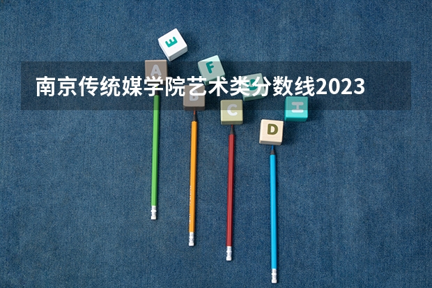 南京传统媒学院艺术类分数线2023年（南京传媒学院录取分数线）