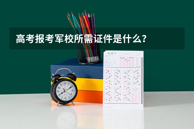 高考报考军校所需证件是什么？