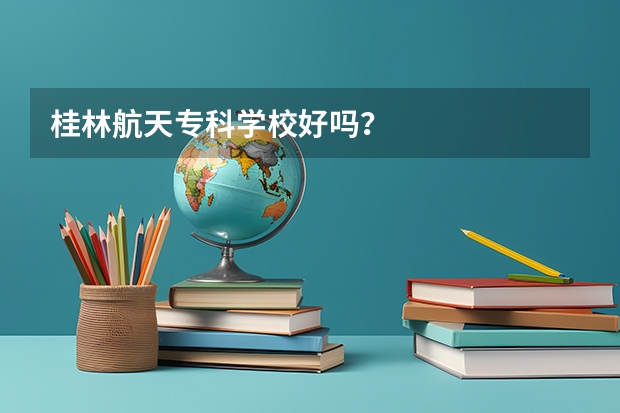 桂林航天专科学校好吗？