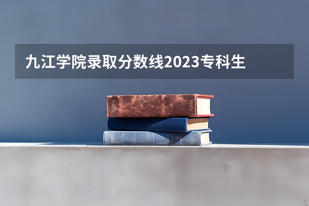 九江学院录取分数线2023专科生 九江学院2023年专科录取线