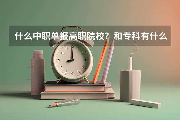 什么中职单报高职院校？和专科有什么区别？