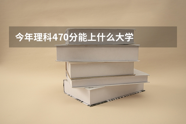 今年理科470分能上什么大学