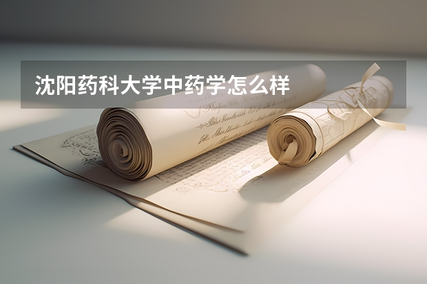 沈阳药科大学中药学怎么样