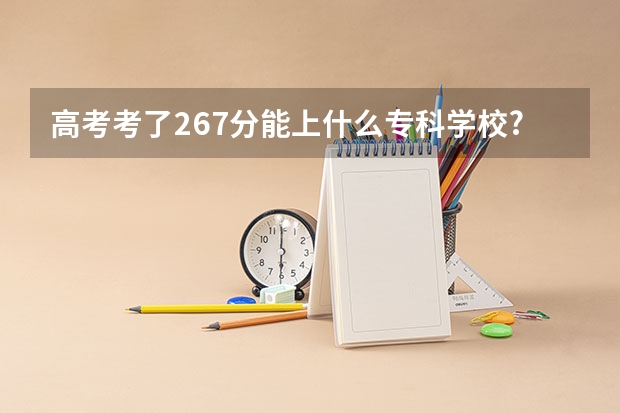 高考考了267分能上什么专科学校?理科