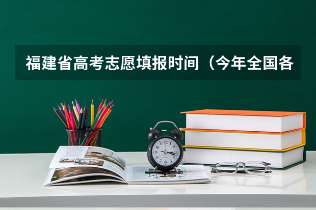 福建省高考志愿填报时间（今年全国各省的高考志愿填报时间是几号？）