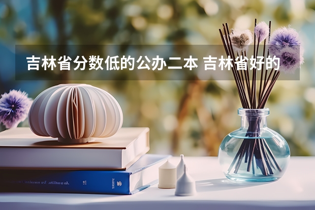 吉林省分数低的公办二本 吉林省好的二本大学