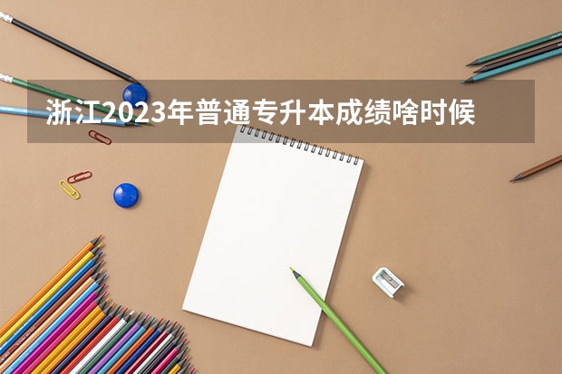 浙江2023年普通专升本成绩啥时候公布 几号查分？（福建专升本成绩查询时间、入口及方法？）