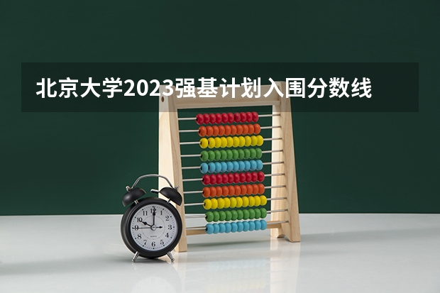 北京大学2023强基计划入围分数线（强基计划36所一流大学名单）