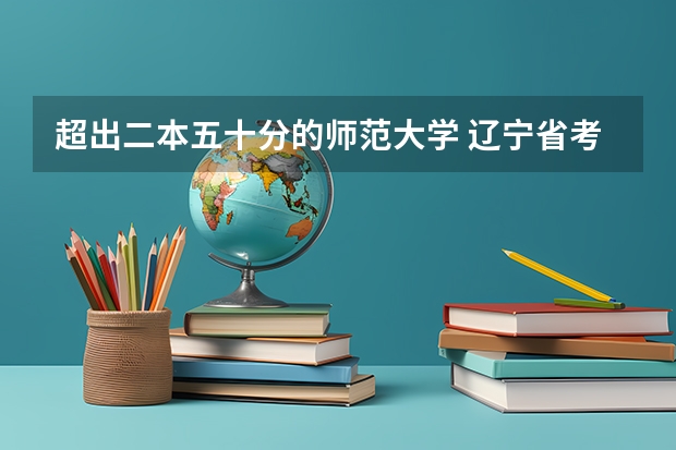 超出二本五十分的师范大学 辽宁省考生540分能不能上河北师范大学 高出二本线五十分