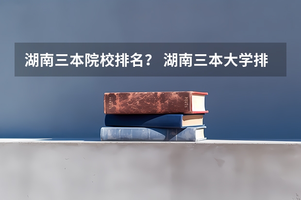 湖南三本院校排名？ 湖南三本大学排名榜