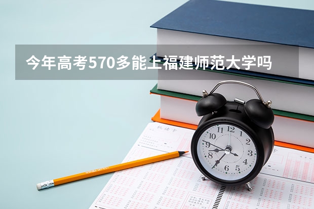 今年高考570多能上福建师范大学吗？