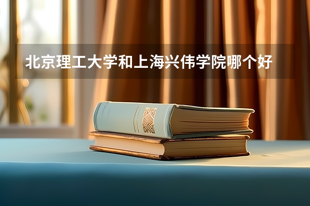 北京理工大学和上海兴伟学院哪个好 历年录取分数线汇总