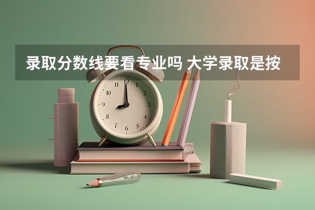 录取分数线要看专业吗 大学录取是按专业的分数线还是学校的录取分数线